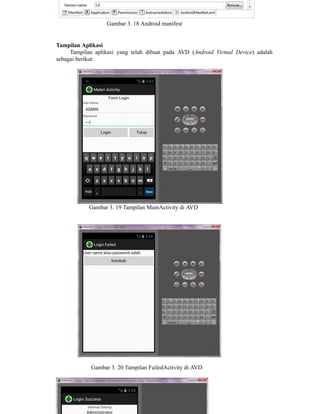 Gambar 3. 18 Android manifest
Tampilan Aplikasi
Tampilan aplikasi yang telah dibuat pada AVD (Android Virtual Device) adalah
sebagai berikut:
Gambar 3. 19 Tampilan MainActivity di AVD
Gambar 3. 20 Tampilan FailedActivity di AVD
 