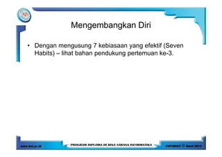 Mengembangkan Diri
• Dengan mengusung 7 kebiasaan yang efektif (Seven
Habits) – lihat bahan pendukung pertemuan ke-3.
 