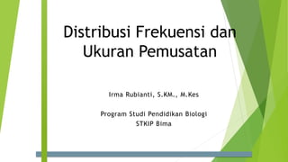 Distribusi Frekuensi dan
Ukuran Pemusatan
Irma Rubianti, S.KM., M.Kes
Program Studi Pendidikan Biologi
STKIP Bima
 