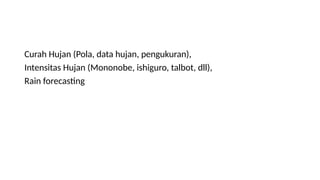 Curah Hujan (Pola, data hujan, pengukuran),
Intensitas Hujan (Mononobe, ishiguro, talbot, dll),
Rain forecasting
 
