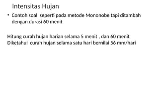 Intensitas Hujan
• Contoh soal seperti pada metode Mononobe tapi ditambah
dengan durasi 60 menit
Hitung curah hujan harian selama 5 menit , dan 60 menit
Diketahui curah hujan selama satu hari bernilai 56 mm/hari
 