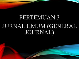 PERTEMUAN 3
JURNAL UMUM (GENERAL
JOURNAL)
 
