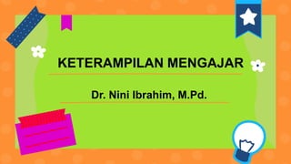 Dr. Nini Ibrahim, M.Pd.
KETERAMPILAN MENGAJAR
 