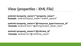 View (properties - XML File)
android:<property_name>="<property_value>"
Example: android:layout_width="match_parent"
android:<property_name>="@<resource_type>/resource_id"
Example: android:text="@string/button_label_next"
android:<property_name>="@+id/view_id"
Example: android:id="@+id/show_count"
 