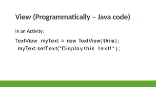 View (Programmatically – Java code)
In an Activity:
TextView myText = new TextView( this) ;
myText.setText("Displa y this t e x t! " ) ;
 