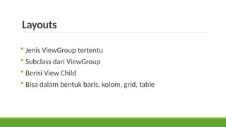 Layouts
 Jenis ViewGroup tertentu
 Subclass dari ViewGroup
 Berisi View Child
 Bisa dalam bentuk baris, kolom, grid, table
 