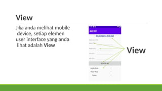 View
Jika anda melihat mobile
device, setiap elemen
user interface yang anda
lihat adalah View
View
 