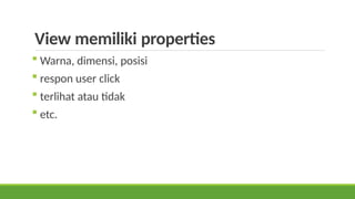 View memiliki properties
 Warna, dimensi, posisi
 respon user click
 terlihat atau tidak
 etc.
 