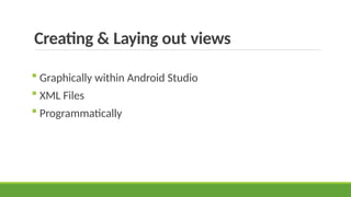 Creating & Laying out views
 Graphically within Android Studio
 XML Files
 Programmatically
 