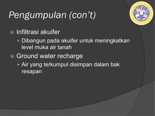 Pengumpulan (ǲ’t)
ž Infiltrasi akuifer
— Dibangun pada akuifer untuk meningkatkan
level muka air tanah
ž Ground water recharge
— Air yang terkumpul disimpan dalam bak
resapan
 