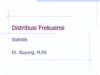 Distribusi Frekuensi
Statistik
Dr. Buyung, M.Pd
 