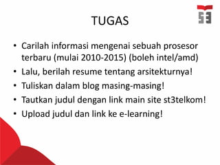 TUGAS
• Carilah informasi mengenai sebuah prosesor
terbaru (mulai 2010-2015) (boleh intel/amd)
• Lalu, berilah resume tentang arsitekturnya!
• Tuliskan dalam blog masing-masing!
• Tautkan judul dengan link main site st3telkom!
• Upload judul dan link ke e-learning!
 