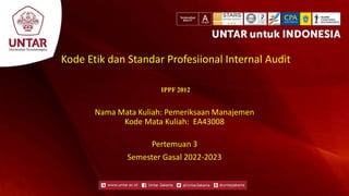 Kode Etik dan Standar Profesiional Internal Audit
IPPF 2012
Nama Mata Kuliah: Pemeriksaan Manajemen
Kode Mata Kuliah: EA43008
Pertemuan 3
Semester Gasal 2022-2023
 