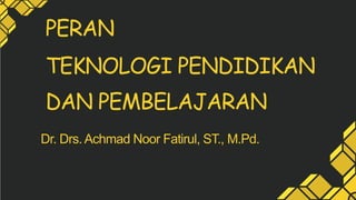 PERAN
TEKNOLOGI PENDIDIKAN
DAN PEMBELAJARAN
Dr. Drs. Achmad Noor Fatirul, ST., M.Pd.
 