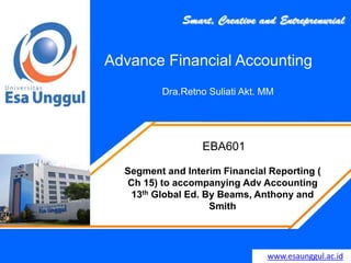 www.esaunggul.ac.id
Dra.Retno Suliati Akt. MM
EBA601
Advance Financial Accounting
Segment and Interim Financial Reporting (
Ch 15) to accompanying Adv Accounting
13th Global Ed. By Beams, Anthony and
Smith
 