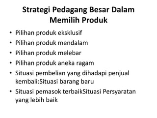 Strategi Pedagang Besar Dalam
Memilih Produk
• Pilihan produk eksklusif
• Pilihan produk mendalam
• Pilihan produk melebar...