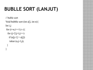 BUBLLE SORT (LANJUT)
// buble sort
Void bubble sort (int a[], int n){
Int i,j
for (i=n;i>=1;i--){
for (j=2;j<i;j++)
if (a[j-1] > a[j])
tukar (a,j-1,j);
}
}
 