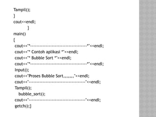 Tampil();
}
cout<<endl;
}
main()
{
cout<<"*-------------------------------------*"<<endl;
cout<<"* Contoh aplikasi *"<<endl;
cout<<"* Bubble Sort *"<<endl;
cout<<"*-------------------------------------*"<<endl;
Input();
cout<<"Proses Bubble Sort,,,,,,,"<<endl;
cout<<"-------------------------------------"<<endl;
Tampil();
bubble_sort();
cout<<"-------------------------------------"<<endl;
getch();}
 