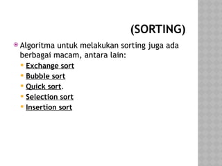 (SORTING)
 Algoritma untuk melakukan sorting juga ada
berbagai macam, antara lain:
 Exchange sort
 Bubble sort
 Quick sort.
 Selection sort
 Insertion sort
 