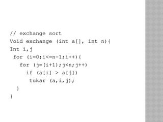 // exchange sort
Void exchange (int a[], int n){
Int i,j
for (i=0;i<=n-1;i++){
for (j=(i+1);j<n;j++)
if (a[i] > a[j])
tukar (a,i,j);
}
}
 