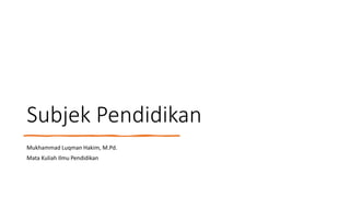 Subjek Pendidikan
Mukhammad Luqman Hakim, M.Pd.
Mata Kuliah Ilmu Pendidikan
 