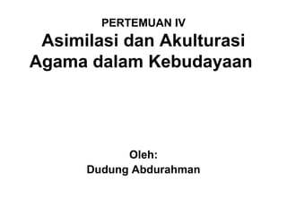 PERTEMUAN IV
 Asimilasi dan Akulturasi
Agama dalam Kebudayaan




            Oleh:
      Dudung Abdurahman
 