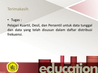 Terimakasih
• Tugas :
Pelajari Kuartil, Desil, dan Persentil untuk data tunggal
dan data yang telah disusun dalam daftar distribusi
frekuensi.
 