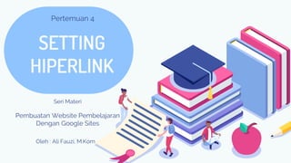 SETTING
HIPERLINK
Pertemuan 4
Seri Materi
Pembuatan Website Pembelajaran
Dengan Google Sites
Oleh : Ali Fauzi, M.Kom
 
