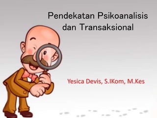 Pendekatan Psikoanalisis
dan Transaksional
Yesica Devis, S.IKom, M.Kes
 