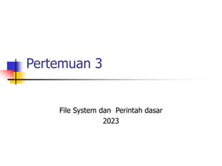 Pertemuan 3
File System dan Perintah dasar
2023
 