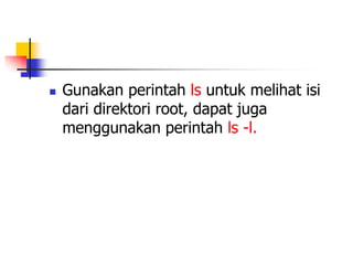  Gunakan perintah ls untuk melihat isi
dari direktori root, dapat juga
menggunakan perintah ls -l.
 