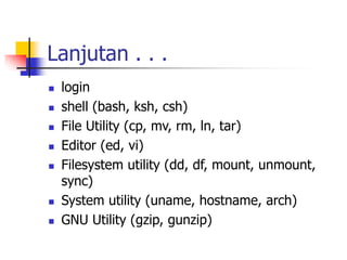 Lanjutan . . .
 login
 shell (bash, ksh, csh)
 File Utility (cp, mv, rm, ln, tar)
 Editor (ed, vi)
 Filesystem utility (dd, df, mount, unmount,
sync)
 System utility (uname, hostname, arch)
 GNU Utility (gzip, gunzip)
 