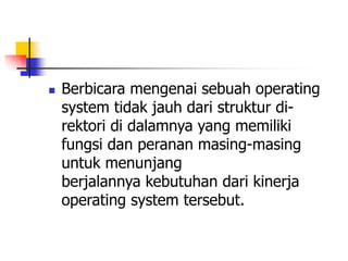  Berbicara mengenai sebuah operating
system tidak jauh dari struktur di-
rektori di dalamnya yang memiliki
fungsi dan peranan masing-masing
untuk menunjang
berjalannya kebutuhan dari kinerja
operating system tersebut.
 