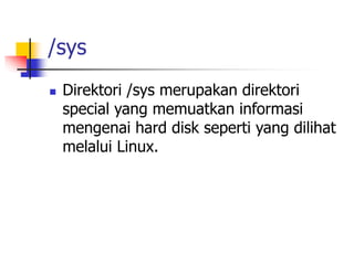 /sys
 Direktori /sys merupakan direktori
special yang memuatkan informasi
mengenai hard disk seperti yang dilihat
melalui Linux.
 