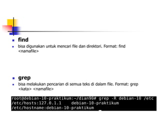  grep
 bisa melakukan pencarian di semua teks di dalam file. Format: grep
<kata> <namafile>
 find
 bisa digunakan untuk mencari file dan direktori. Format: find
<namafile>
 