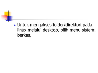  Untuk mengakses folder/direktori pada
linux melalui desktop, pilih menu sistem
berkas.
 