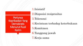 Perlunya
KepribadianYang
Demokratis
MenurutRusli
Karim
1.Inisiatif
2.Disposisi resiprositas
3.Toleransi
4.Kecintaan terhadap keterbukaan
5.Komitmen
6.Tanggung jawab
7.Kerja sama
 