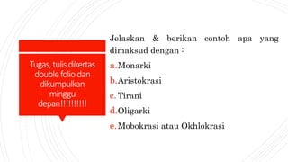 Tugas,tulisdikertas
doublefoliodan
dikumpulkan
minggu
depan!!!!!!!!!!
Jelaskan & berikan contoh apa yang
dimaksud dengan :
a.Monarki
b.Aristokrasi
c. Tirani
d.Oligarki
e.Mobokrasi atau Okhlokrasi
 