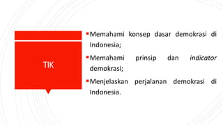 TIK
Memahami konsep dasar demokrasi di
Indonesia;
Memahami prinsip dan indicator
demokrasi;
Menjelaskan perjalanan demokrasi di
Indonesia.
 