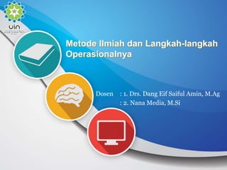 Metode Ilmiah dan Langkah-langkah
Operasionalnya
Dosen : 1. Drs. Dang Eif Saiful Amin, M.Ag
: 2. Nana Media, M.Si
 