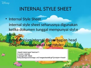 INTERNAL STYLE SHEET
• Internal Style Sheet
internal style sheet seharusnya digunakan
ketika dokumen tunggal mempunyai styl;e
unik
pendefinisian internal dalam bagian head
dengan menggunakan tag <style>
 
