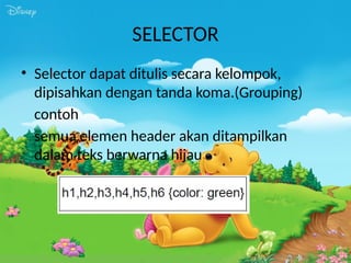 SELECTOR
• Selector dapat ditulis secara kelompok,
dipisahkan dengan tanda koma.(Grouping)
contoh
semua elemen header akan ditampilkan
dalam teks berwarna hijau
 