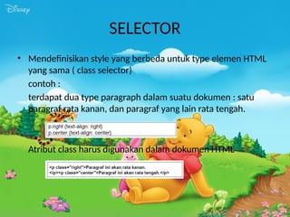 SELECTOR
• Mendefinisikan style yang berbeda untuk type elemen HTML
yang sama ( class selector)
contoh :
terdapat dua type paragraph dalam suatu dokumen : satu
paragraf rata kanan, dan paragraf yang lain rata tengah.
Atribut class harus digunakan dalam dokumen HTML
 