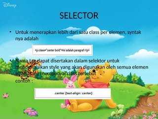 SELECTOR
• Untuk menerapkan lebih dari satu class per elemen, syntak
nya adalah
• Nama tag dapat disertakan dalam selektor untuk
mendefinisikan style yang akan digunakan oleh semua elemen
HTML yang mempunyai class tersebut
contoh :
 