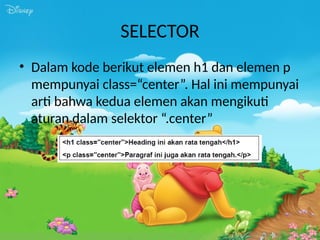 SELECTOR
• Dalam kode berikut elemen h1 dan elemen p
mempunyai class=“center”. Hal ini mempunyai
arti bahwa kedua elemen akan mengikuti
aturan dalam selektor “.center”
 