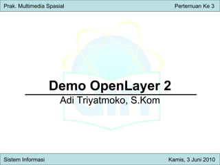 Demo OpenLayer 2 Adi Triyatmoko, S.Kom Prak. Multimedia Spasial     Pertemuan Ke 3 Sistem Inform asi   Kamis , 3 Juni 2010 