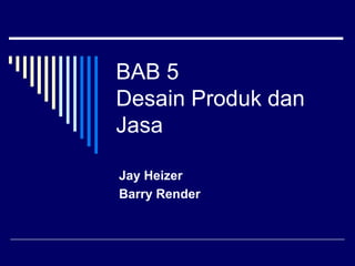 BAB 5
Desain Produk dan
Jasa
Jay Heizer
Barry Render
 