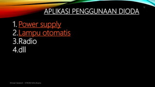 APLIKASI PENGGUNAAN DIODA
Ahmad Haidaroh - STIKOM Artha Buana
12
1. Power supply
2.Lampu otomatis
3.Radio
4.dll
 