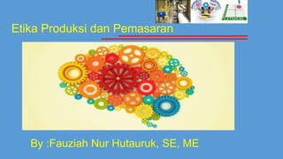 Etika Produksi dan Pemasaran
By :Fauziah Nur Hutauruk, SE, ME
 