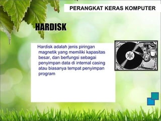 PERANGKAT KERAS KOMPUTER
HARDISK
Hardisk adalah jenis piringan
magnetik yang memiliki kapasitas
besar, dan berfungsi sebagai
penyimpan data di internal casing
atau biasanya tempat penyimpan
program
 